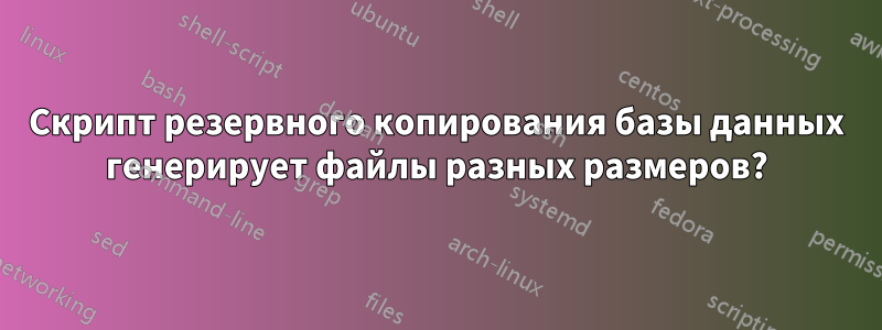 Скрипт резервного копирования базы данных генерирует файлы разных размеров?