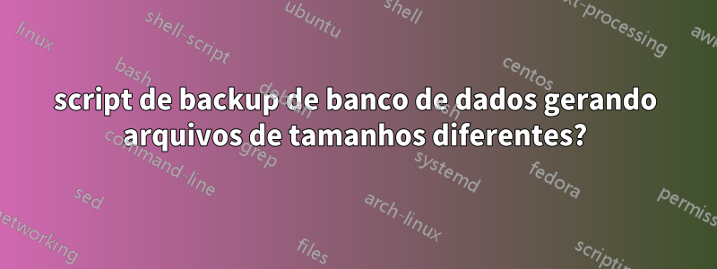 script de backup de banco de dados gerando arquivos de tamanhos diferentes?