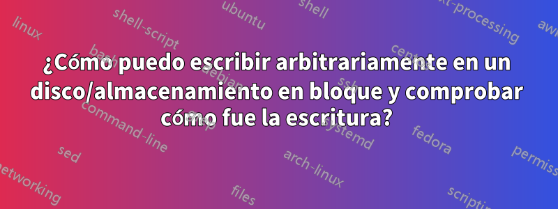 ¿Cómo puedo escribir arbitrariamente en un disco/almacenamiento en bloque y comprobar cómo fue la escritura?