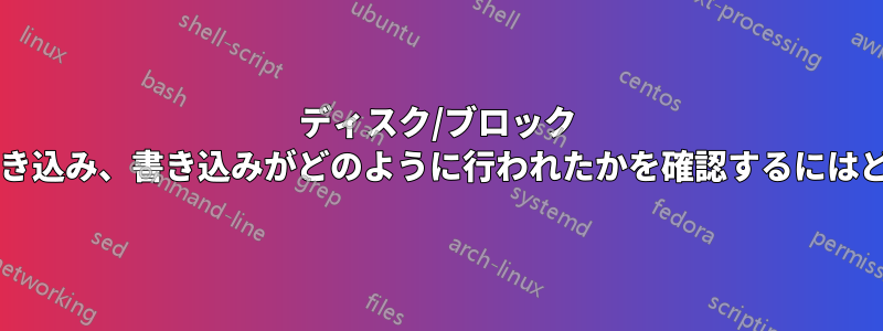 ディスク/ブロック ストレージに任意に書き込み、書き込みがどのように行われたかを確認するにはどうすればよいですか?