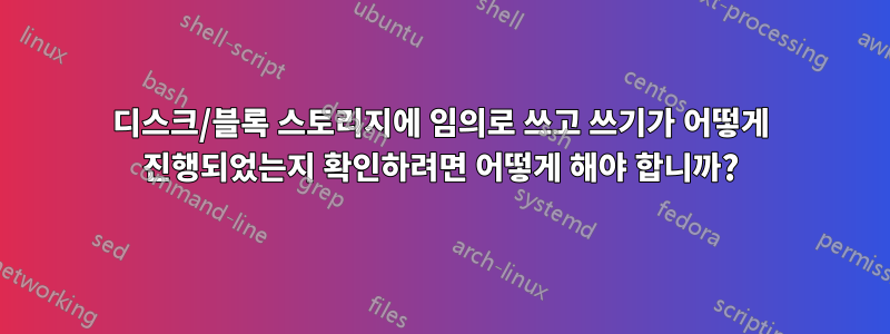 디스크/블록 스토리지에 임의로 쓰고 쓰기가 어떻게 진행되었는지 확인하려면 어떻게 해야 합니까?