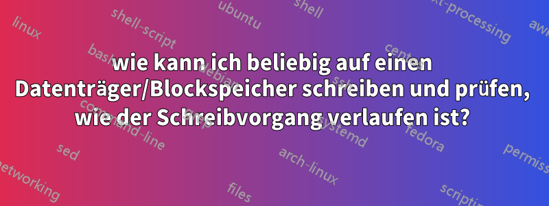 wie kann ich beliebig auf einen Datenträger/Blockspeicher schreiben und prüfen, wie der Schreibvorgang verlaufen ist?