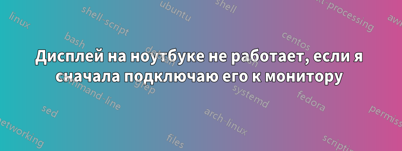 Дисплей на ноутбуке не работает, если я сначала подключаю его к монитору