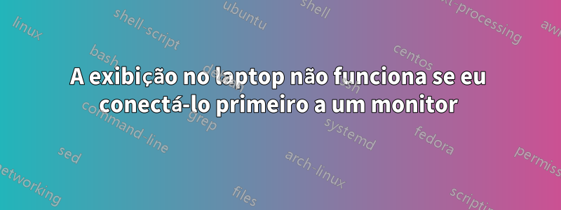 A exibição no laptop não funciona se eu conectá-lo primeiro a um monitor