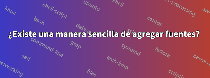 ¿Existe una manera sencilla de agregar fuentes?