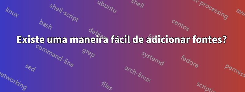 Existe uma maneira fácil de adicionar fontes?