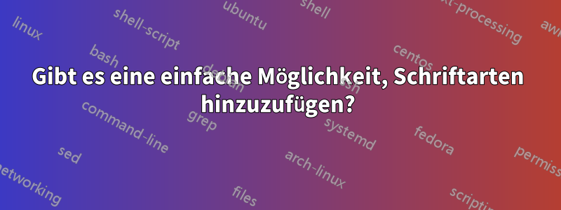 Gibt es eine einfache Möglichkeit, Schriftarten hinzuzufügen?