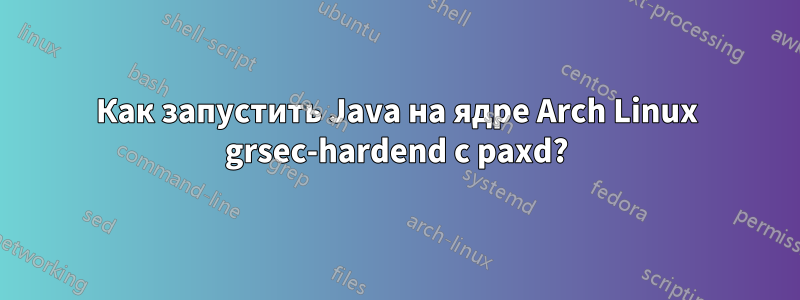 Как запустить Java на ядре Arch Linux grsec-hardend с paxd?