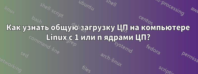 Как узнать общую загрузку ЦП на компьютере Linux с 1 или n ядрами ЦП?