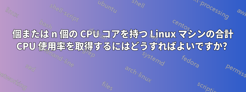 1 個または n 個の CPU コアを持つ Linux マシンの合計 CPU 使用率を取得するにはどうすればよいですか?