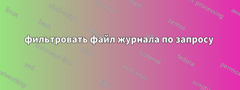 фильтровать файл журнала по запросу