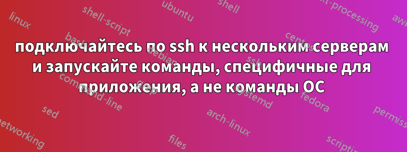 подключайтесь по ssh к нескольким серверам и запускайте команды, специфичные для приложения, а не команды ОС