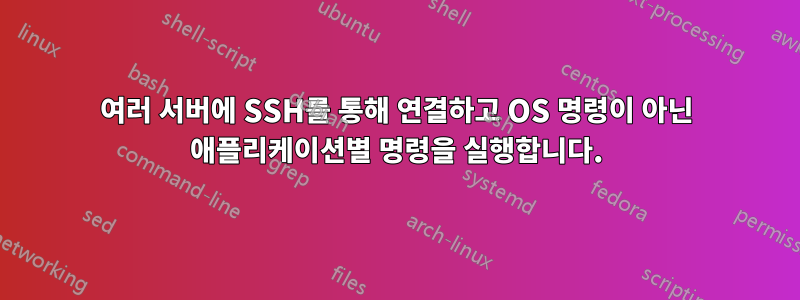 여러 서버에 SSH를 통해 연결하고 OS 명령이 아닌 애플리케이션별 명령을 실행합니다.