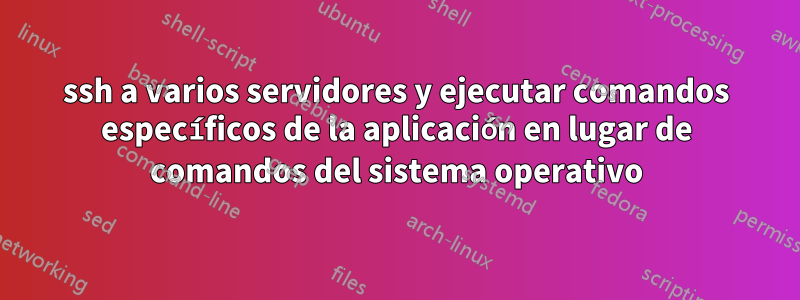 ssh a varios servidores y ejecutar comandos específicos de la aplicación en lugar de comandos del sistema operativo