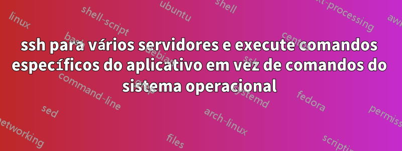 ssh para vários servidores e execute comandos específicos do aplicativo em vez de comandos do sistema operacional