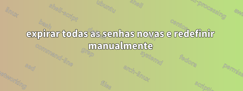 expirar todas as senhas novas e redefinir manualmente