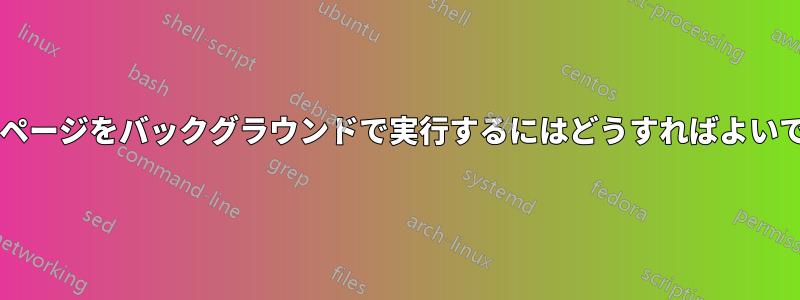 ウェブページをバックグラウンドで実行するにはどうすればよいですか?