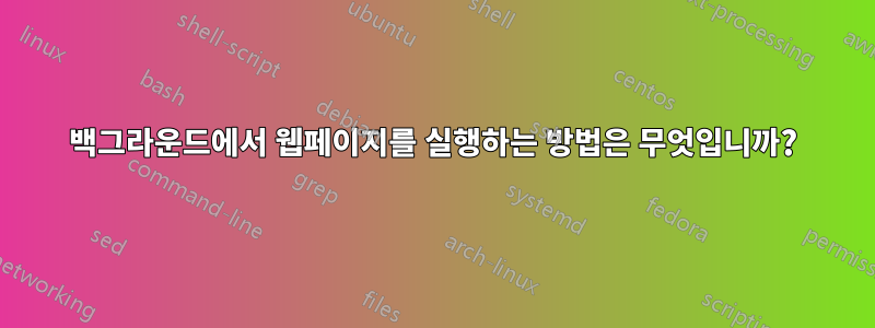 백그라운드에서 웹페이지를 실행하는 방법은 무엇입니까?