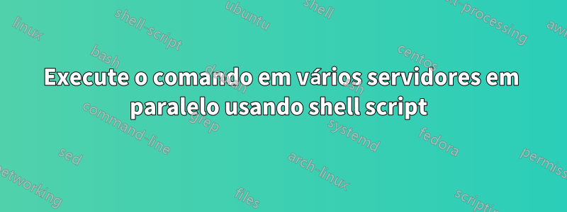 Execute o comando em vários servidores em paralelo usando shell script 