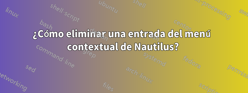 ¿Cómo eliminar una entrada del menú contextual de Nautilus?