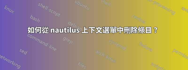 如何從 nautilus 上下文選單中刪除條目？