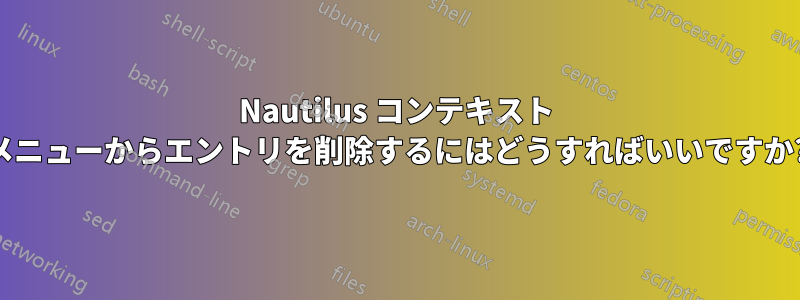 Nautilus コンテキスト メニューからエントリを削除するにはどうすればいいですか?