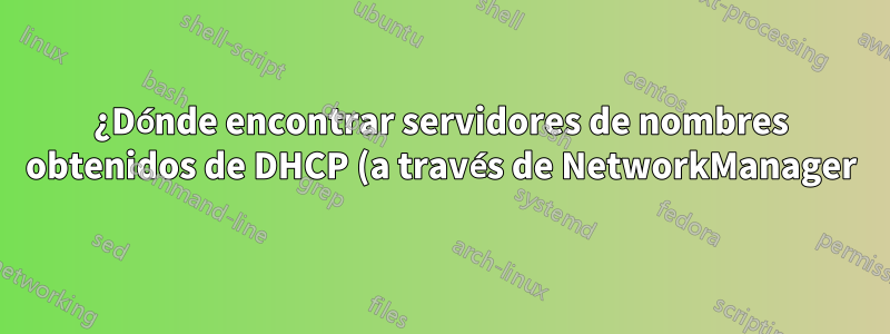 ¿Dónde encontrar servidores de nombres obtenidos de DHCP (a través de NetworkManager)?