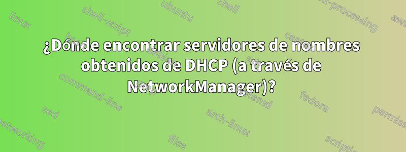 ¿Dónde encontrar servidores de nombres obtenidos de DHCP (a través de NetworkManager)?