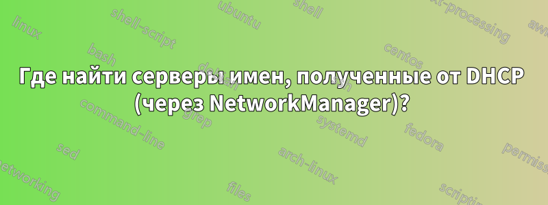 Где найти серверы имен, полученные от DHCP (через NetworkManager)?