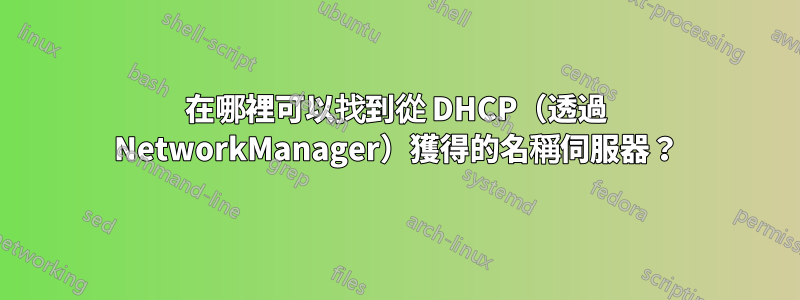 在哪裡可以找到從 DHCP（透過 NetworkManager）獲得的名稱伺服器？