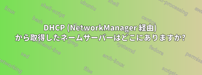 DHCP (NetworkManager 経由) から取得したネームサーバーはどこにありますか?