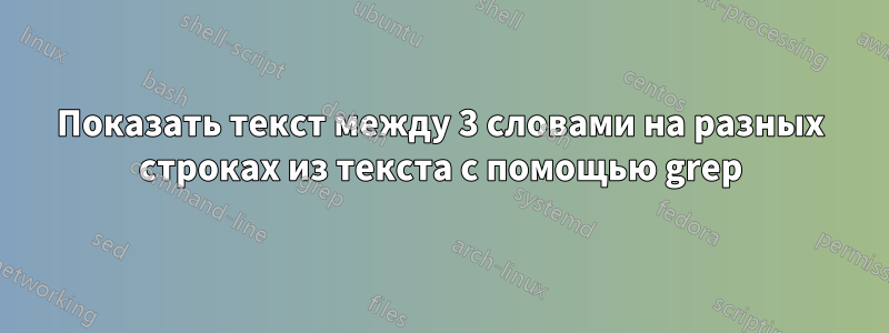 Показать текст между 3 словами на разных строках из текста с помощью grep