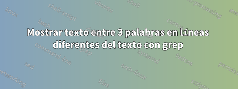 Mostrar texto entre 3 palabras en líneas diferentes del texto con grep