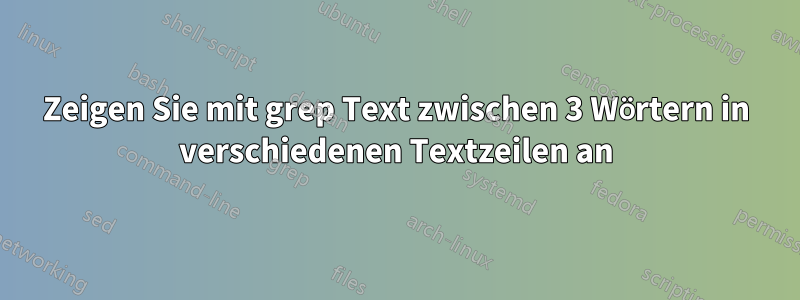 Zeigen Sie mit grep Text zwischen 3 Wörtern in verschiedenen Textzeilen an