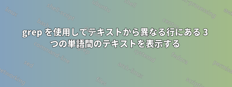 grep を使用してテキストから異なる行にある 3 つの単語間のテキストを表示する