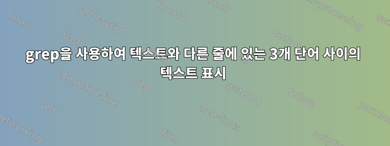 grep을 사용하여 텍스트와 다른 줄에 있는 3개 단어 사이의 텍스트 표시