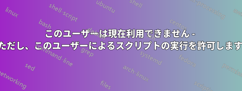 このユーザーは現在利用できません - ただし、このユーザーによるスクリプトの実行を許可します