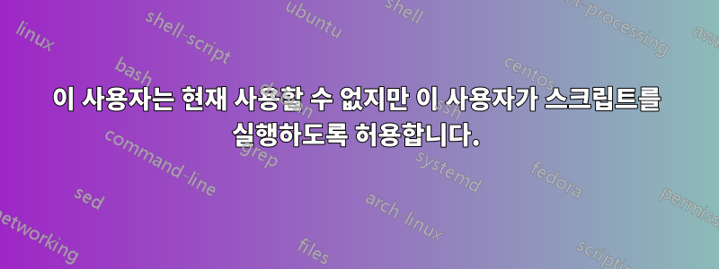 이 사용자는 현재 사용할 수 없지만 이 사용자가 스크립트를 실행하도록 허용합니다.