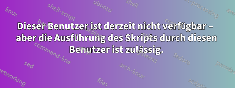 Dieser Benutzer ist derzeit nicht verfügbar – aber die Ausführung des Skripts durch diesen Benutzer ist zulässig.