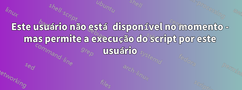 Este usuário não está disponível no momento - mas permite a execução do script por este usuário