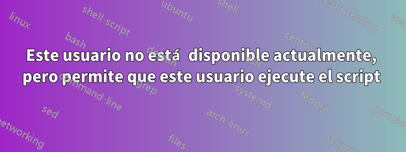 Este usuario no está disponible actualmente, pero permite que este usuario ejecute el script