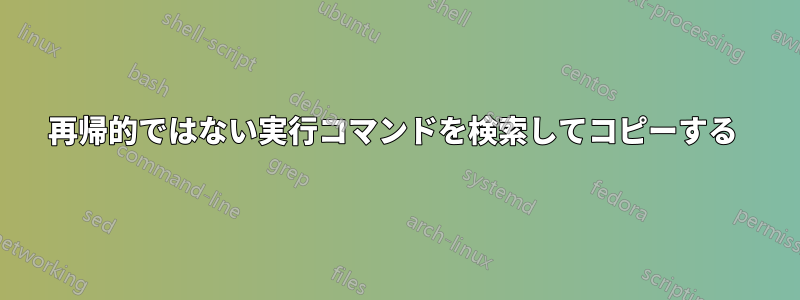 再帰的ではない実行コマンドを検索してコピーする 