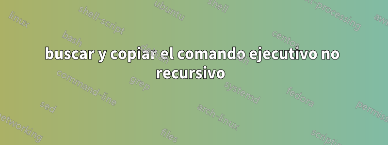 buscar y copiar el comando ejecutivo no recursivo 