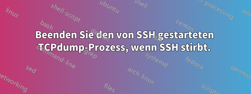 Beenden Sie den von SSH gestarteten TCPdump-Prozess, wenn SSH stirbt.