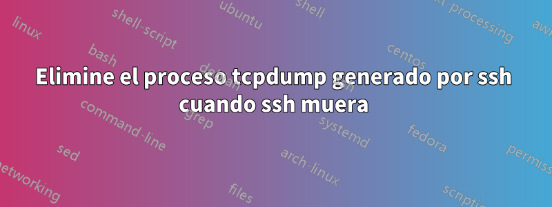 Elimine el proceso tcpdump generado por ssh cuando ssh muera