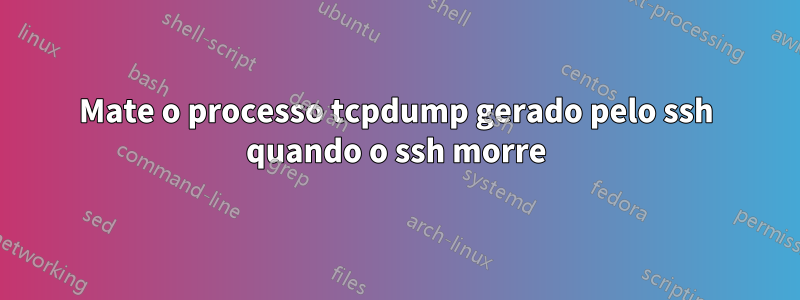 Mate o processo tcpdump gerado pelo ssh quando o ssh morre