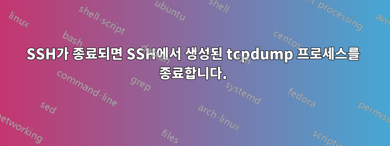 SSH가 종료되면 SSH에서 생성된 tcpdump 프로세스를 종료합니다.