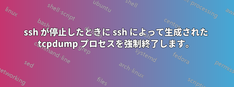 ssh が停止したときに ssh によって生成された tcpdump プロセスを強制終了します。