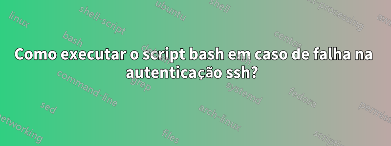 Como executar o script bash em caso de falha na autenticação ssh? 