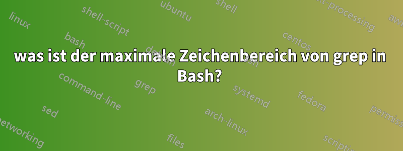 was ist der maximale Zeichenbereich von grep in Bash?